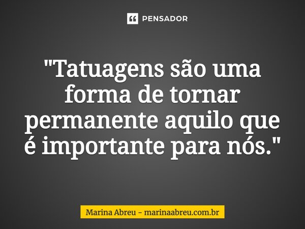 ⁠"Tatuagens são uma forma de tornar permanente aquilo que é importante para nós."... Frase de Marina Abreu - marinaabreu.com.br.