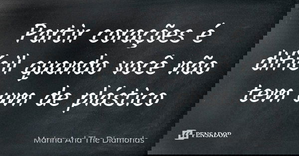 Partir corações é difícil quando você não tem um de plástico... Frase de Marina And The Diamonds.