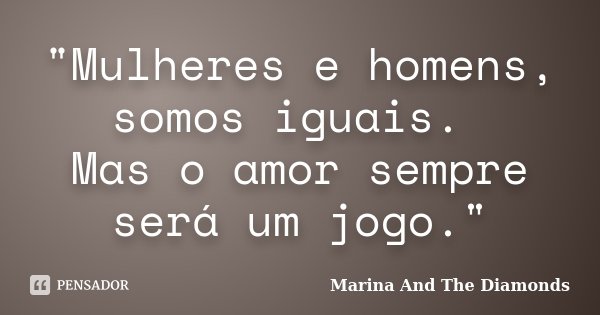 "Mulheres e homens, somos iguais. Mas o amor sempre será um jogo."... Frase de Marina And The Diamonds.