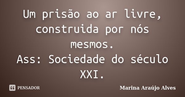 Um prisão ao ar livre, construida por nós mesmos. Ass: Sociedade do século XXI.... Frase de Marina Araújo Alves.