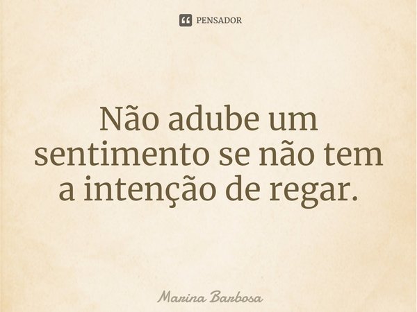 ⁠Não adube um sentimento se não tem a intenção de regar.... Frase de Marina Barbosa.