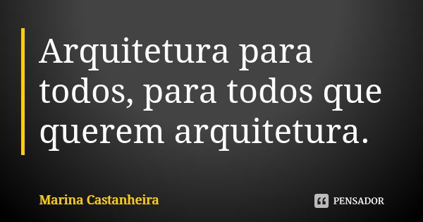 Arquitetura para todos, para todos que querem arquitetura.... Frase de Marina Castanheira.