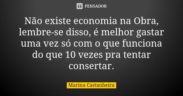 Não existe economia na Obra, lembre-se disso, é melhor gastar uma vez só com o que funciona do que 10 vezes pra tentar consertar.... Frase de Marina Castanheira.