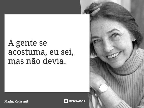 ⁠A gente se acostuma, eu sei, mas não devia.... Frase de Marina Colasanti.
