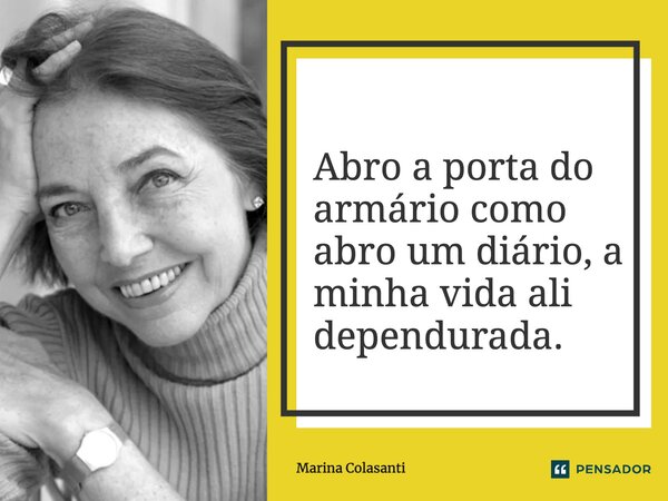 ⁠Abro a porta do armário como abro um diário, a minha vida ali dependurada.... Frase de Marina Colasanti.