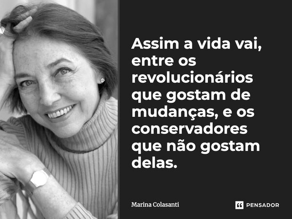 Assim a vida vai, entre os revolucionários que gostam de mudanças, e os conservadores que não gostam delas.... Frase de Marina Colasanti.