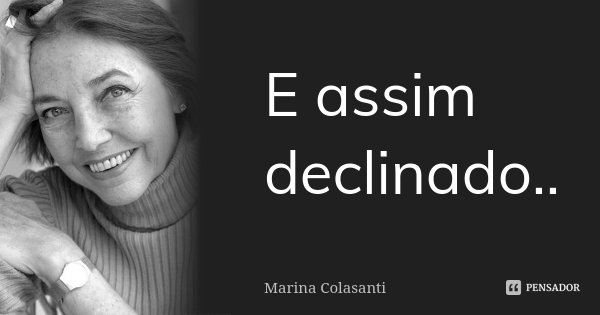 E assim declinado..... Frase de Marina Colasanti.