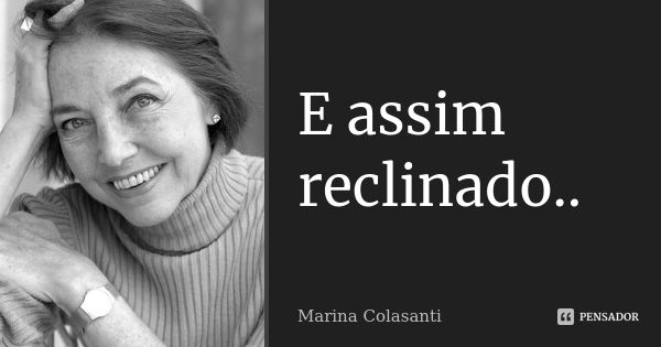 E assim reclinado..... Frase de Marina Colasanti.