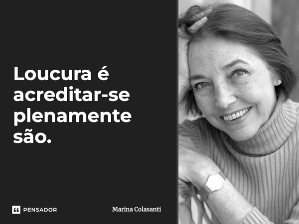 Loucura é acreditar-se plenamente são.... Frase de Marina Colasanti.