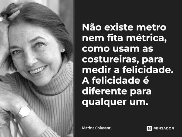 ⁠Não existe metro nem fita métrica, como usam as costureiras, para medir a felicidade. A felicidade é diferente para qualquer um.... Frase de Marina Colasanti.