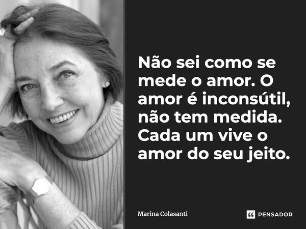 ⁠Não sei como se mede o amor. O amor é inconsútil, não tem medida. Cada um vive o amor do seu jeito.... Frase de Marina Colasanti.