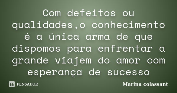 Com defeitos ou qualidades,o conhecimento é a única arma de que dispomos para enfrentar a grande viajem do amor com esperança de sucesso... Frase de Marina colassant.