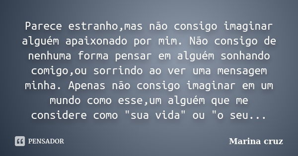 Parece estranho,mas não consigo imaginar alguém apaixonado por mim. Não consigo de nenhuma forma pensar em alguém sonhando comigo,ou sorrindo ao ver uma mensage... Frase de Marina cruz.