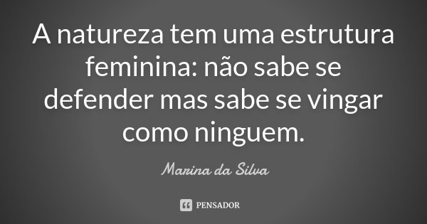 A natureza tem uma estrutura feminina: não sabe se defender mas sabe se vingar como ninguem.... Frase de Marina da Silva.