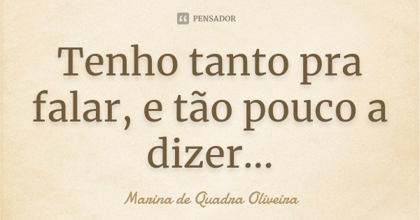 Tenho tanto pra falar, e tão pouco a dizer...... Frase de Marina de Quadra Oliveira.