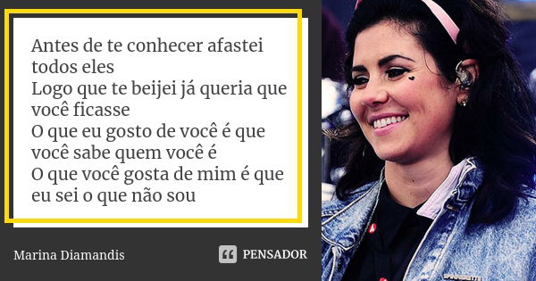 Antes de te conhecer afastei todos eles Logo que te beijei já queria que você ficasse O que eu gosto de você é que você sabe quem você é O que você gosta de mim... Frase de Marina Diamandis.