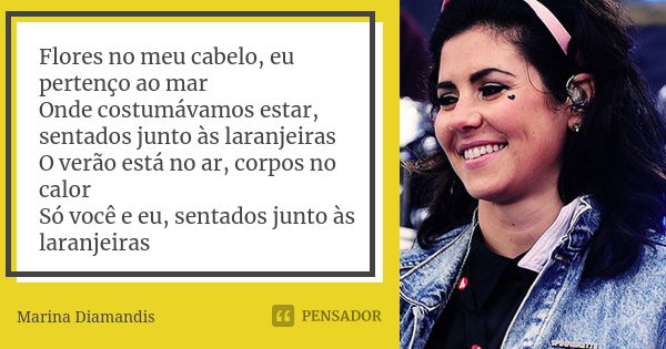 Flores no meu cabelo, eu pertenço ao mar Onde costumávamos estar, sentados junto às laranjeiras O verão está no ar, corpos no calor Só você e eu, sentados junto... Frase de Marina Diamandis.