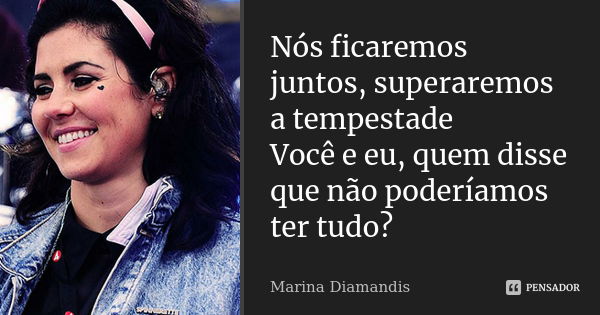 Nós ficaremos juntos, superaremos a tempestade Você e eu, quem disse que não poderíamos ter tudo?... Frase de Marina Diamandis.