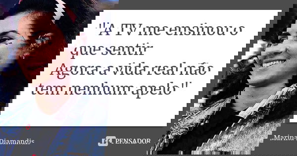 "A TV me ensinou o que sentir Agora a vida real não tem nenhum apelo"... Frase de Marina Diamandis.