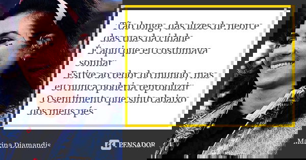 Tão longe, das luzes de neon e das ruas da cidade É aqui que eu costumava sonhar Estive ao redor do mundo, mas eu nunca poderia reproduzir O sentimento que sint... Frase de Marina Diamandis.