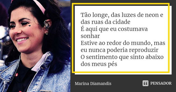 Tão longe, das luzes de neon e das ruas da cidade É aqui que eu costumava sonhar Estive ao redor do mundo, mas eu nunca poderia reproduzir O sentimento que sint... Frase de Marina Diamandis.