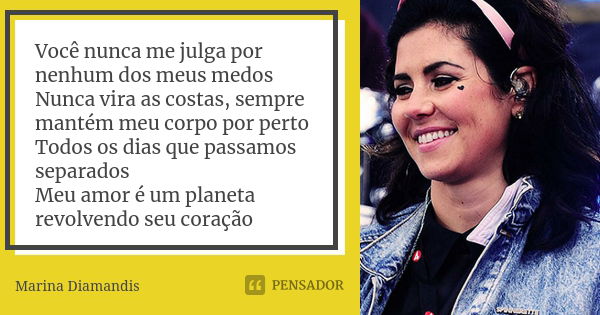 Você nunca me julga por nenhum dos meus medos Nunca vira as costas, sempre mantém meu corpo por perto Todos os dias que passamos separados Meu amor é um planeta... Frase de Marina Diamandis.