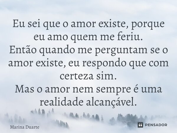 ⁠Eu sei que o amor existe, porque eu amo quem me feriu. Então quando me perguntam se o amor existe, eu respondo que com certeza sim. Mas o amor nem sempre é uma... Frase de Marina Duarte.