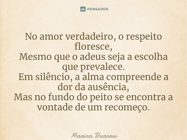 ⁠No amor verdadeiro, o respeito floresce, Mesmo que o adeus seja a escolha que prevalece. Em silêncio, a alma compreende a dor da ausência, Mas no fundo do peit... Frase de Marina Duarte.