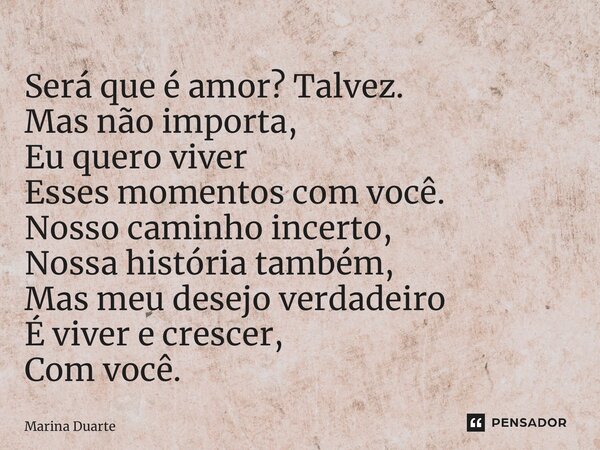 ⁠Será que é amor? Talvez. Mas não importa, Eu quero viver Esses momentos com você. Nosso caminho incerto, Nossa história também, Mas meu desejo verdadeiro É viv... Frase de Marina Duarte.