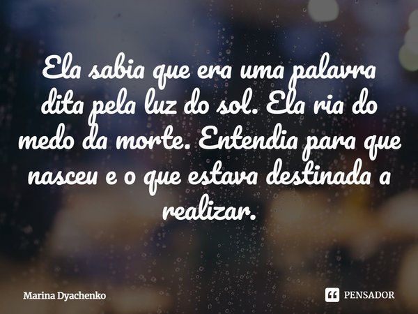 ⁠Ela sabia que era uma palavra dita pela luz do sol. Ela ria do medo da morte. Entendia para que nasceu e o que estava destinada a realizar.... Frase de Marina Dyachenko.