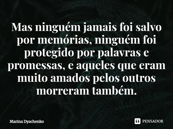 ⁠Mas ninguém jamais foi salvo por memórias, ninguém foi protegido por palavras e promessas, e aqueles que eram muito amados pelos outros morreram também.... Frase de Marina Dyachenko.