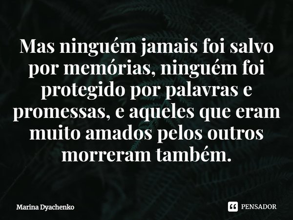 ⁠Mas ninguém jamais foi salvo por memórias, ninguém foi protegido por palavras e promessas, e aqueles que eram muito amados pelos outros morreram também.... Frase de Marina Dyachenko.