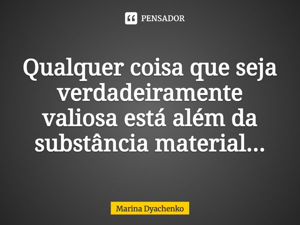 ⁠Qualquer coisa que seja verdadeiramente valiosa está além da substância material...... Frase de Marina Dyachenko.