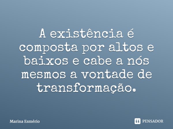 ⁠A existência é composta por altos e baixos e cabe a nós mesmos a vontade de transformação.... Frase de Marina Esmério.