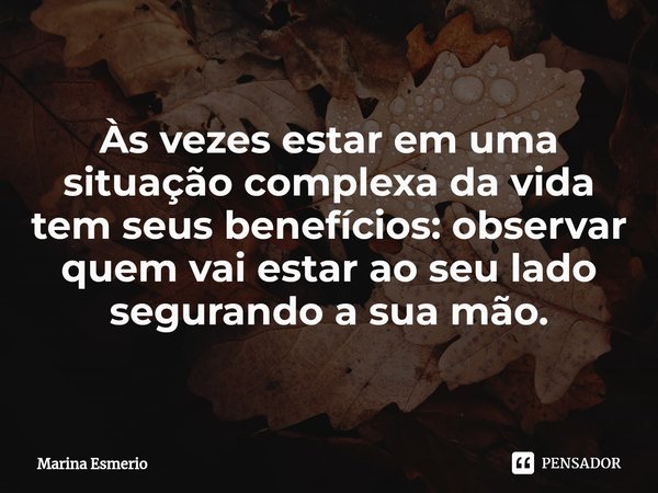 ⁠Às vezes estar em uma situação complexa da vida tem seus benefícios: observar quem vai estar ao seu lado segurando a sua mão.... Frase de Marina Esmério.
