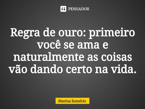 Regra de ouro: primeiro você se ama e naturalmente as coisas vão dando certo na vida.... Frase de Marina Esmério.