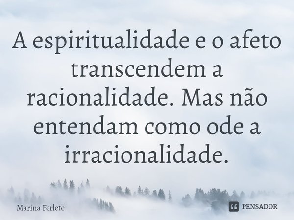 ⁠A espiritualidade e o afeto transcendem a racionalidade. Mas não entendam como ode a irracionalidade.... Frase de Marina Ferlete.