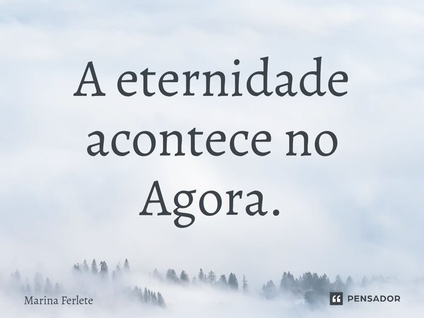 ⁠A eternidade acontece no Agora.... Frase de Marina Ferlete.