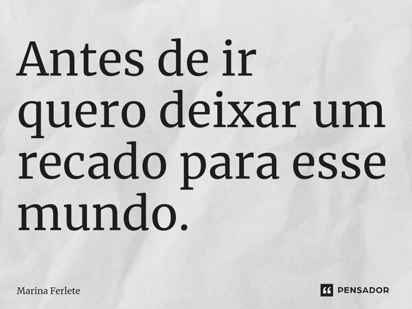 Antes de ir quero deixar um recado para esse mundo.... Frase de Marina Ferlete.