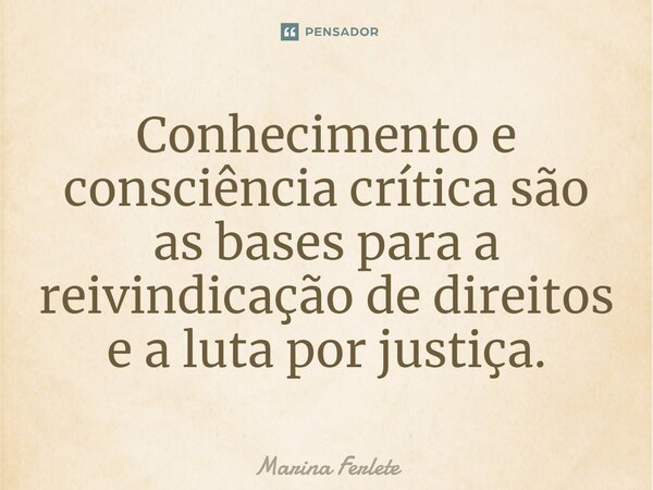 ⁠Conhecimento e consciência crítica são as bases para a reivindicação de direitos e a luta por justiça.... Frase de Marina Ferlete.