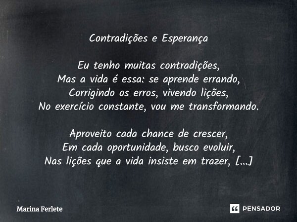 ⁠Contradições e Esperança Eu tenho muitas contradições, Mas a vida é essa: se aprende errando, Corrigindo os erros, vivendo lições, No exercício constante, vou ... Frase de Marina Ferlete.