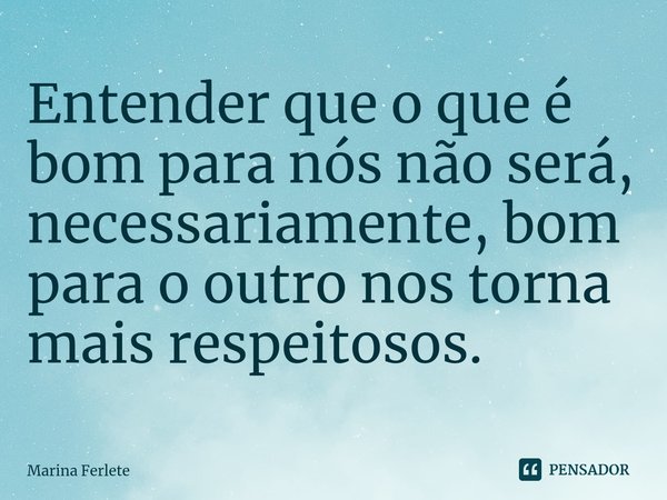 ⁠Entender que o que é bom para nós não será, necessariamente, bom para o outro nos torna mais respeitosos.... Frase de Marina Ferlete.