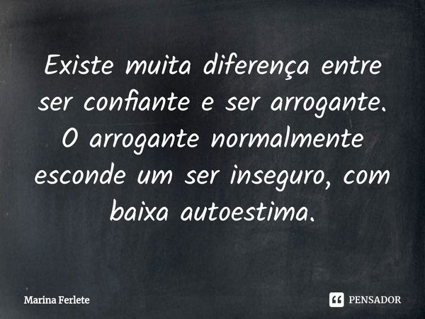 ⁠Existe muita diferença entre ser confiante e ser arrogante. O arrogante normalmente esconde um ser inseguro, com baixa autoestima.... Frase de Marina Ferlete.