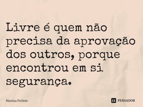 ⁠Livre é quem não precisa da aprovação dos outros, porque encontrou em si segurança.... Frase de Marina Ferlete.