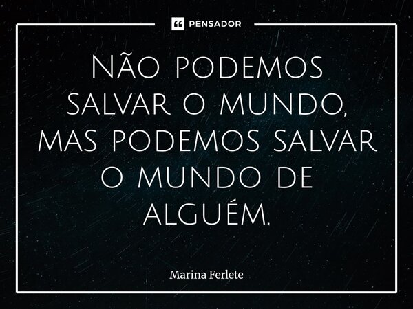 Não podemos salvar o mundo, mas podemos salvar o mundo de alguém.... Frase de Marina Ferlete.