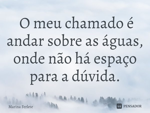 ⁠ O meu chamado é andar sobre as águas, onde não há espaço para a dúvida.... Frase de Marina Ferlete.