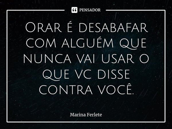 ⁠Orar é desabafar com alguém que nunca vai usar o que vc disse contra você.... Frase de Marina Ferlete.