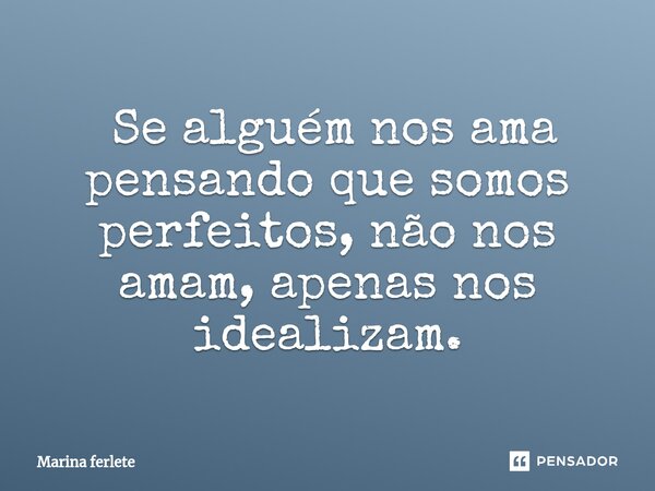 ⁠ Se alguém nos ama pensando que somos perfeitos, não nos amam, apenas nos idealizam.... Frase de Marina Ferlete.