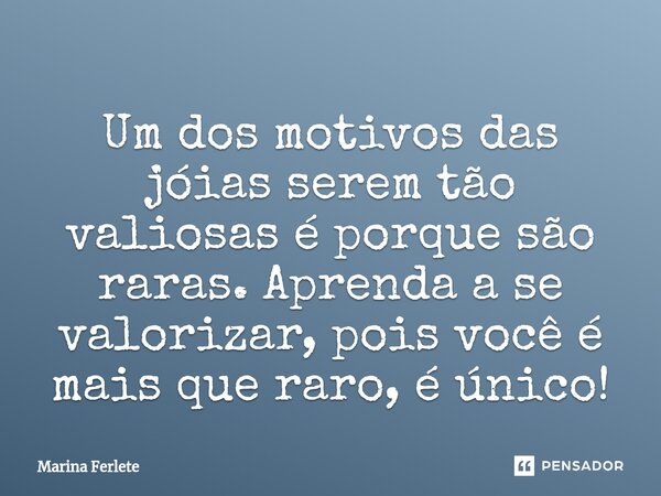 ⁠Um dos motivos das jóias serem tão valiosas é porque são raras. Aprenda a se valorizar, pois você é mais que raro, é único!... Frase de Marina Ferlete.