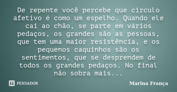 De repente você percebe que circulo afetivo é como um espelho. Quando ele cai ao chão, se parte em vários pedaços, os grandes são as pessoas, que tem uma maior ... Frase de Marina França.